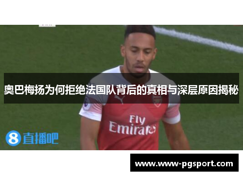 奥巴梅扬为何拒绝法国队背后的真相与深层原因揭秘