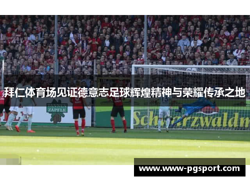 拜仁体育场见证德意志足球辉煌精神与荣耀传承之地