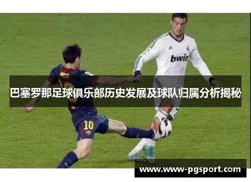 巴塞罗那足球俱乐部历史发展及球队归属分析揭秘