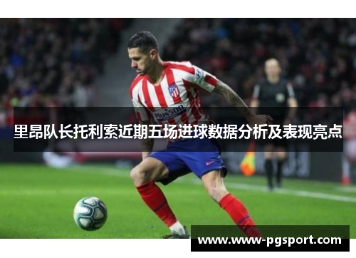 里昂队长托利索近期五场进球数据分析及表现亮点